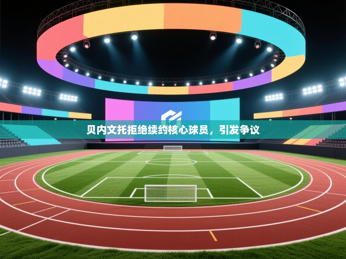 贝内文托拒绝续约核心球员，引发争议  第2张